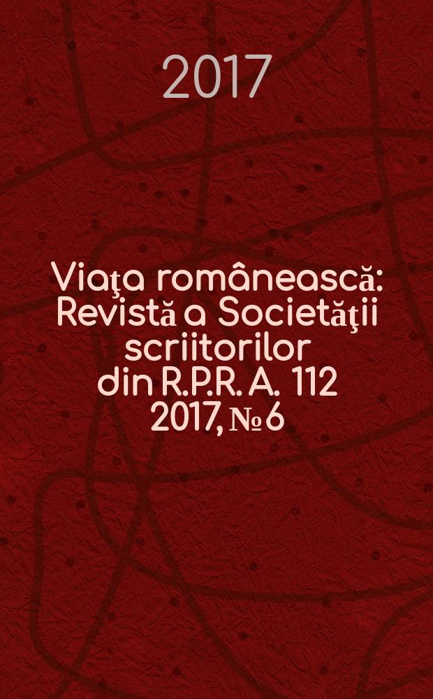 Viaţa românească : Revistă a Societăţii scriitorilor din R.P.R. A. 112 2017, № 6