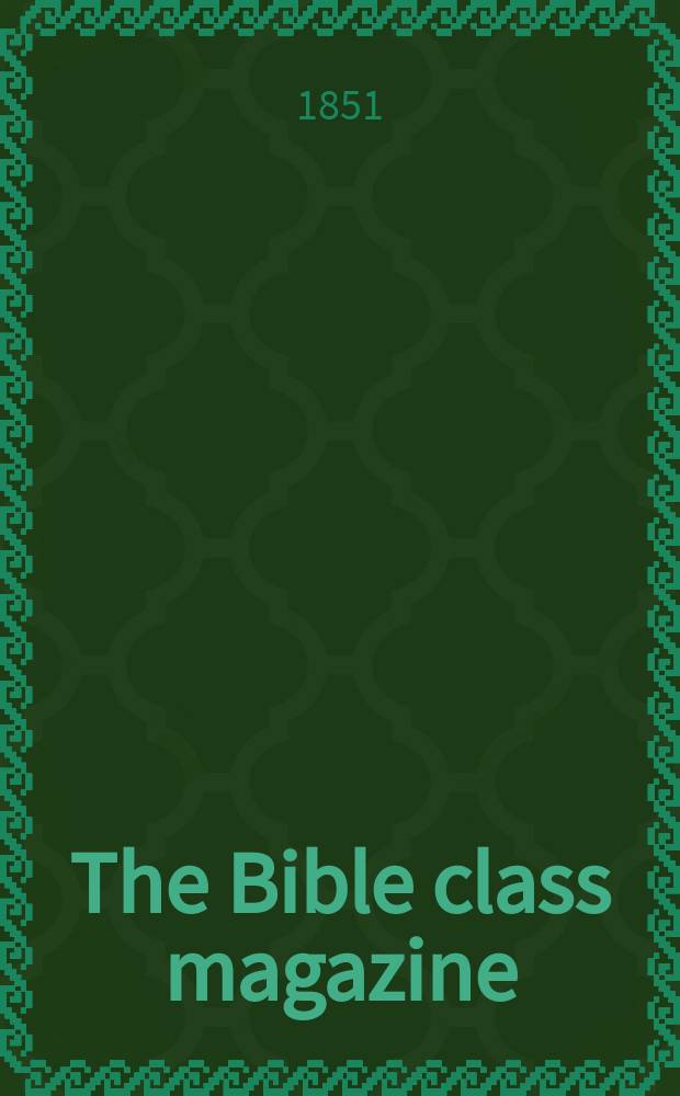The Bible class magazine : a religious miscellany, for senior scholars, junior teachers, and rising youth. Vol. 4, № 44
