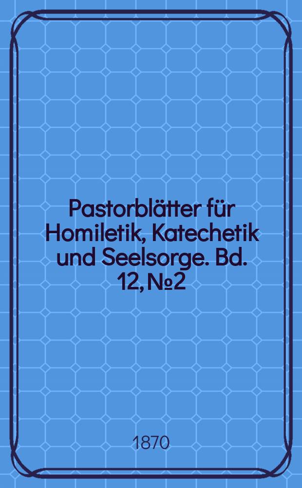 Pastorblätter für Homiletik, Katechetik und Seelsorge. Bd. 12, № 2