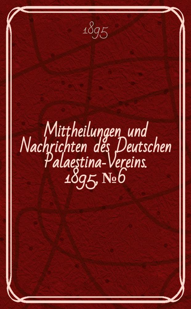 Mittheilungen und Nachrichten des Deutschen Palaestina-Vereins. 1895, № 6