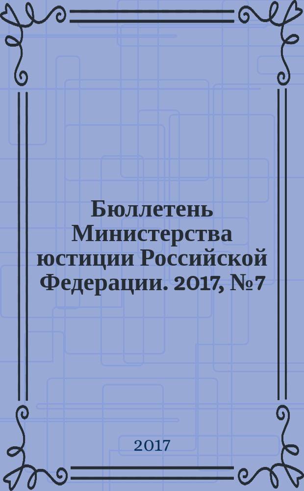 Бюллетень Министерства юстиции Российской Федерации. 2017, № 7 (235)