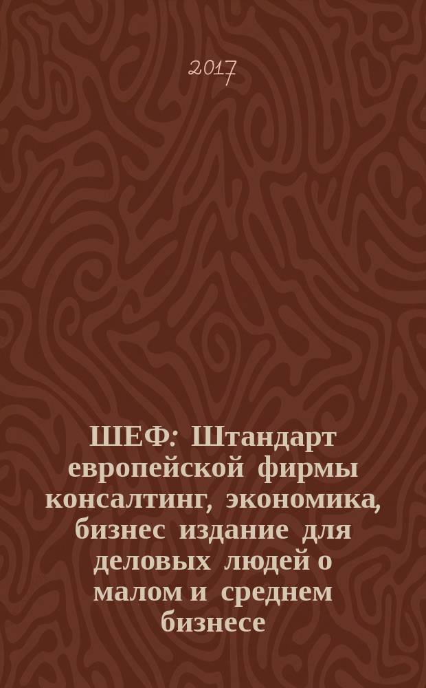 ШЕФ : Штандарт европейской фирмы консалтинг, экономика, бизнес издание для деловых людей о малом и среднем бизнесе. 2017, № 6 (28)