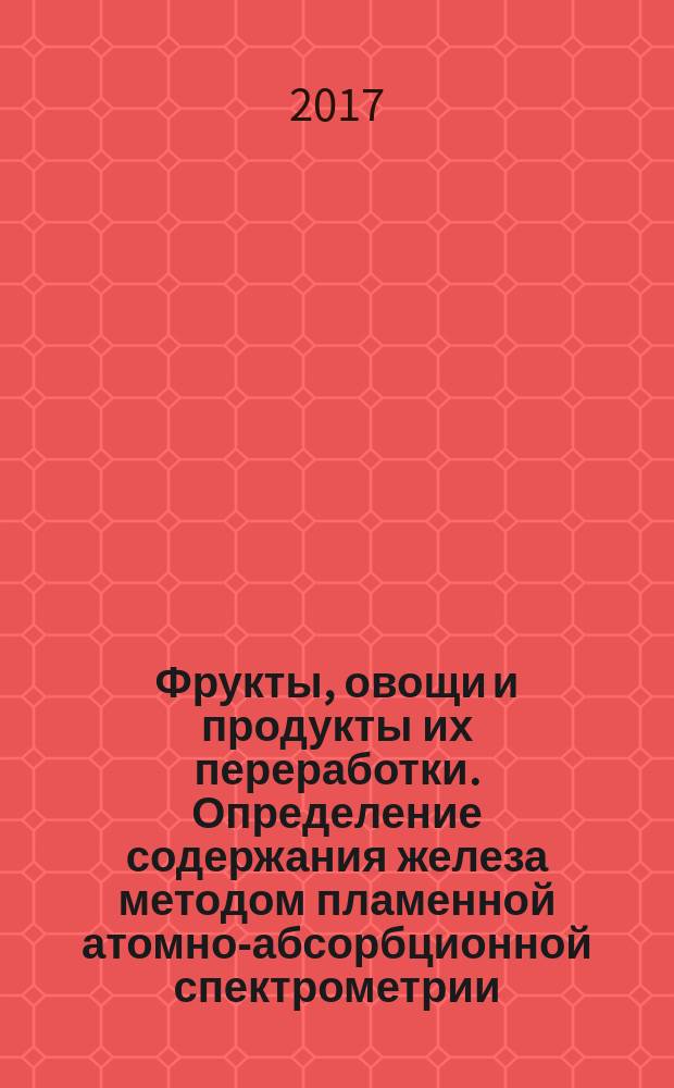 Фрукты, овощи и продукты их переработки. Определение содержания железа методом пламенной атомно-абсорбционной спектрометрии : Fruits, vegetables and derived products. Determination of iron content by flame atomic absorption spectrometry : межгосударственный стандарт : издание официальное : введен приказом Федерального агентства по техническому регулированию и метрологии от 1 сентября 2017 г. № 992-ст в качестве национального стандарта Российской Федерации : введен впервые : дата введения 2019-01-01