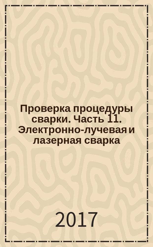Проверка процедуры сварки. Часть 11. Электронно-лучевая и лазерная сварка : Welding procedure test. Part 11. Electron and laser beam welding : межгосударственный стандарт : издание официальное : введен приказом Федерального агентства по техническому регулированию и метрологии от 18 августа 2017 г. № 930-ст в качестве национального стандарта Российской Федерации : введен впервые : дата введения 2018-06-01