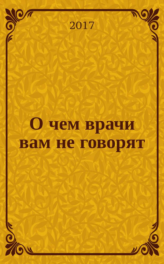 О чем врачи вам не говорят : правильный выбор для здоровой жизни. 2017, № 12