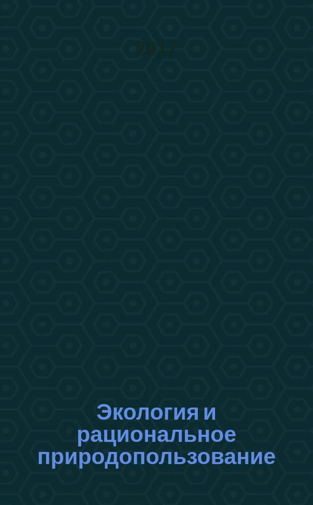 Экология и рациональное природопользование : материалы Всероссийской научно-практической конференции, 12-16 сентября 2017 года