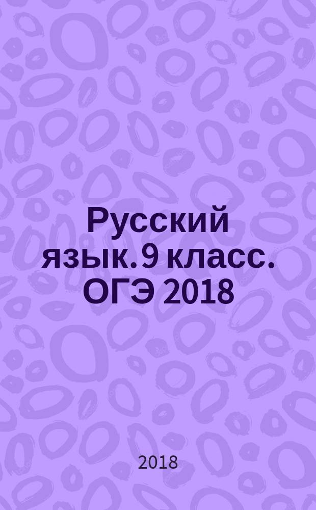 Русский язык. 9 класс. ОГЭ 2018 : теоретический справочник, сборник упражнений, учебно-тренировочные варианты, подготовка к написанию изложения и сочинения