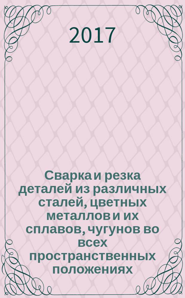 Сварка и резка деталей из различных сталей, цветных металлов и их сплавов, чугунов во всех пространственных положениях : учебник : для использования в учебном процессе образовательных учреждений, реализующих программы НПО