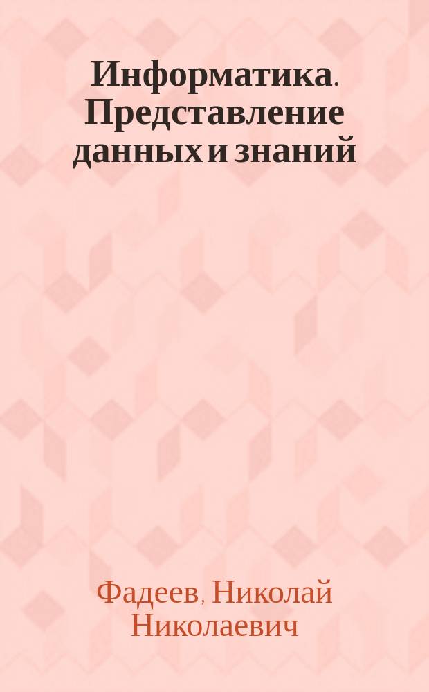 Информатика. Представление данных и знаний : конспект лекций по дисциплине "Информатика" для студентов, обучающихся по направлению "Информатика и вычислительная техника"