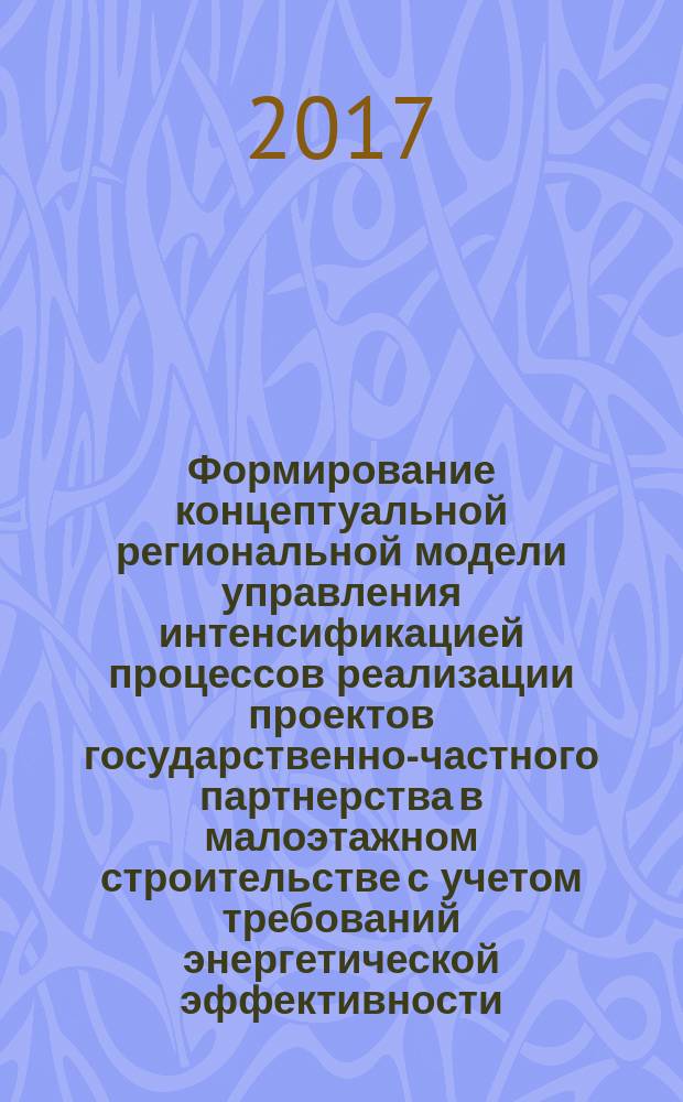 Формирование концептуальной региональной модели управления интенсификацией процессов реализации проектов государственно-частного партнерства в малоэтажном строительстве с учетом требований энергетической эффективности : монография