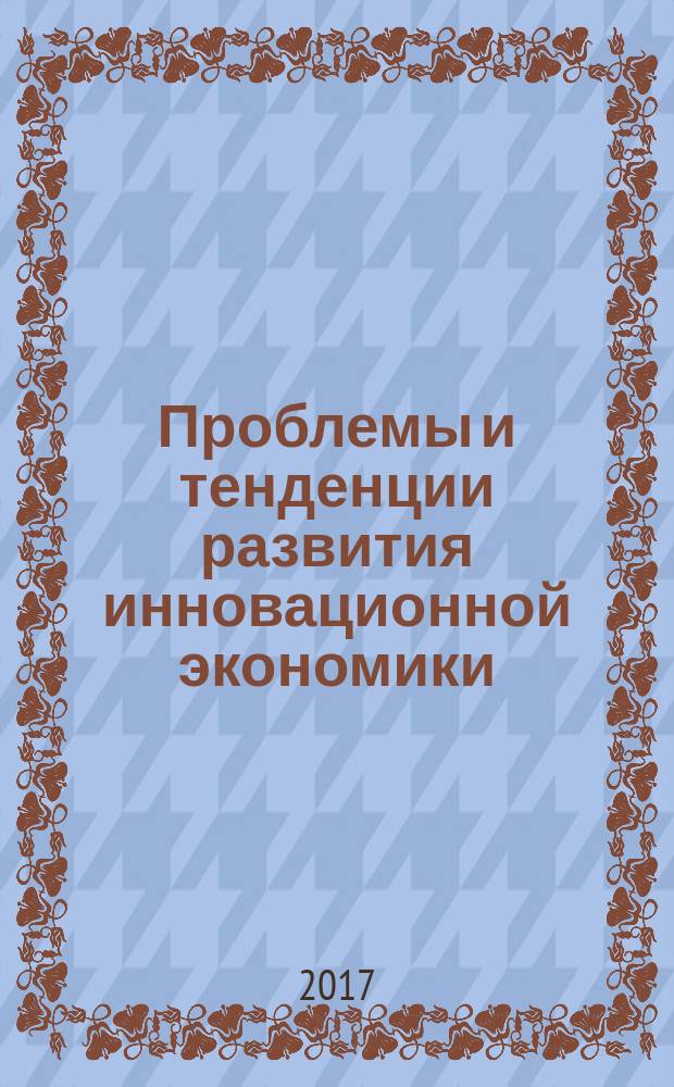 Проблемы и тенденции развития инновационной экономики: международный опыт и российская практика : материалы VI Международной научно-практической конференции, 31 октября 2017 года [в 2 т.]. Т. 1