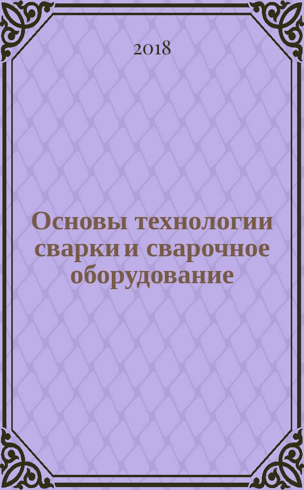 Основы технологии сварки и сварочное оборудование : учебник : для использования в образовательном процессе образовательных организаций, реализующих программы среднего профессионального образования по профессии "Сварщик (ручной и частично механизированной сварки (наплавки))"