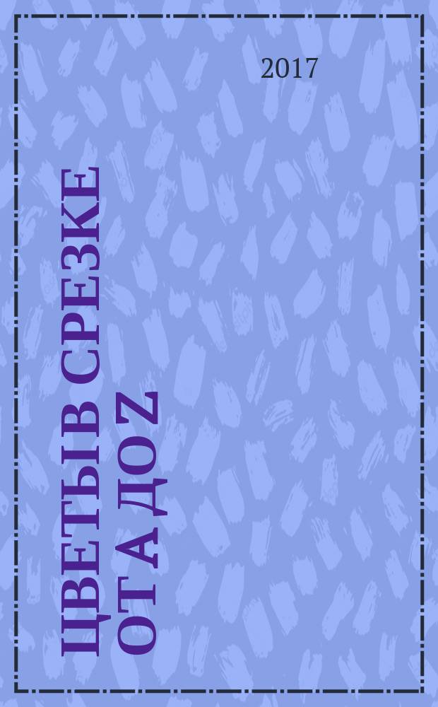 Цветы в срезке от A до Z : каталог-справочник [рекомендации по продлению жизни и использованию, описание и характеристика, символика, язык цветов, национальные цветы и цвета разных стран в 2 ч.]. Ч. 2 : От H до Z