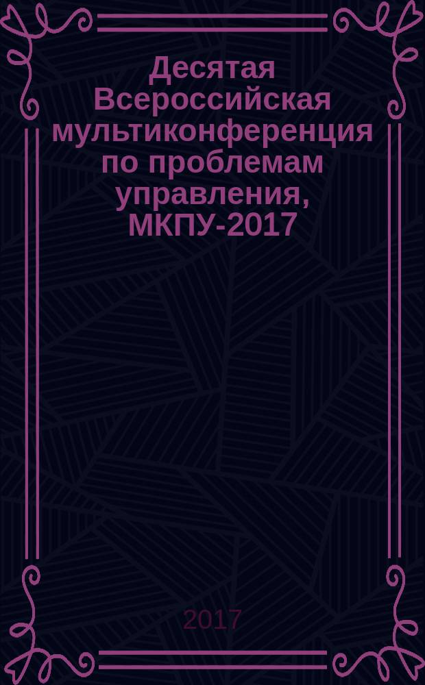 Десятая Всероссийская мультиконференция по проблемам управления, МКПУ-2017 : материалы 10-й Всероссийской мультиконференции (с. Дивноморское, Геленжик, Россия, 11-16 сентября 2017 г.) [в 3 т.]. Т. 1