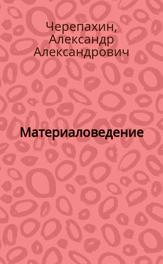 Материаловедение : учебник : для использования в образовательном процессе образовательных организаций, реализующих программы среднего профессионального образования по специальностям "Мехатроника и мобильная робототехника (по отраслям)", "Монтаж, техническое обслуживание и ремонт промышленного оборудования (по отраслям)", "Оснащение средствами автоматизации технических процессов и производств (по отраслям), "Контроль работы измерительных приборов" и профессии "Мастер по ремонту и обслуживанию инженерных систем и жилищно-коммунального хозяйства"
