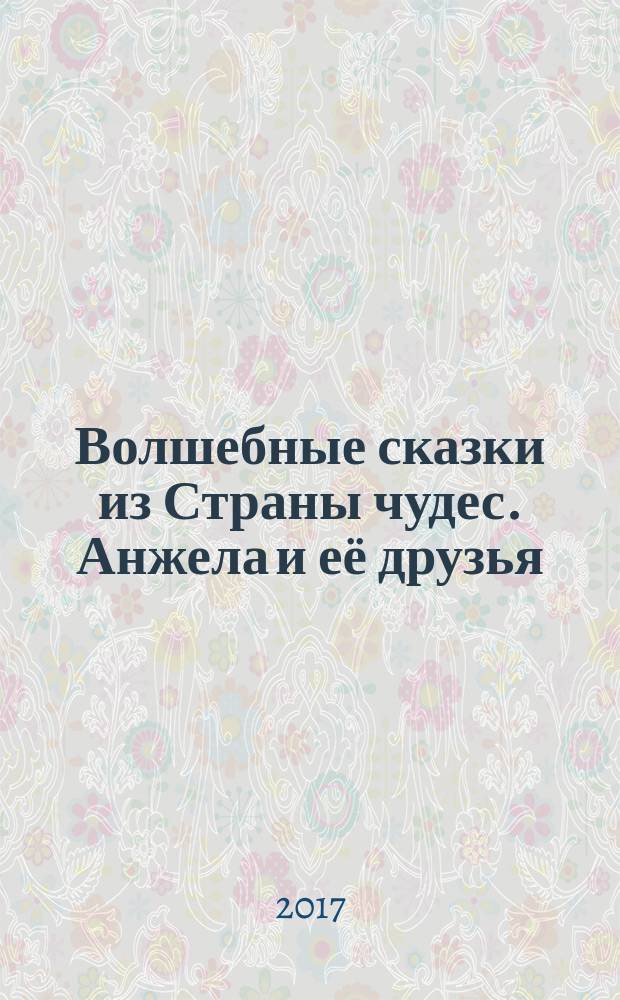 Волшебные сказки из Страны чудес. Анжела и её друзья : для детей младшего школьного возраста