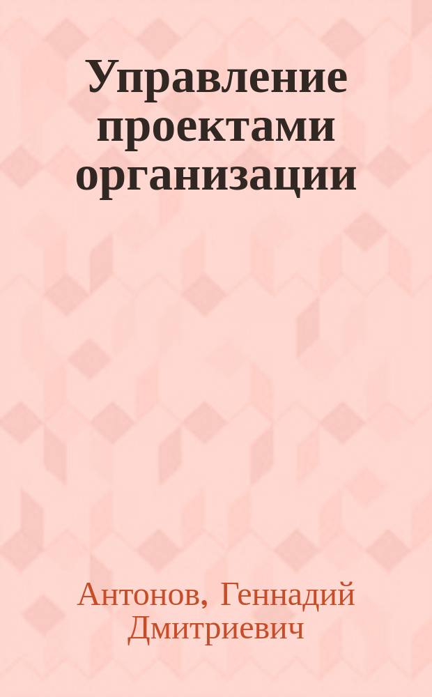 Управление проектами организации : учебник : для студентов высших учебных заведений, обучающихся по направлению подготовки 38.03.01 "Экономика", 38.03.02 "Менеджмент", 27.03.05 "Инноватика" (квалификация (степень) "бакалавр")