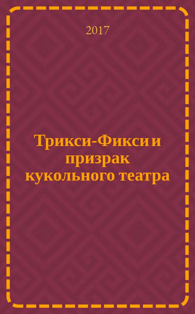 Трикси-Фикси и призрак кукольного театра : для младшего школьного возраста