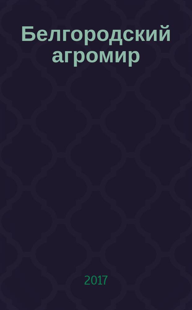 Белгородский агромир : журнал об эффективном сельском хозяйстве. 2017, № 4 (106)