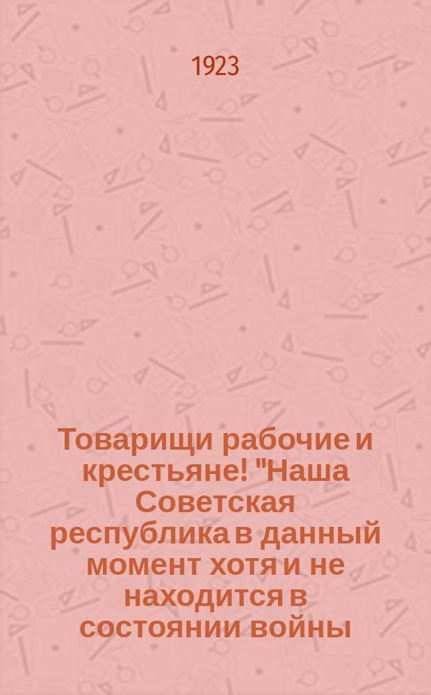 Товарищи рабочие и крестьяне! "Наша Советская республика в данный момент хотя и не находится в состоянии войны, но тем не менее время ее безопасности еще далеко..." : листовка