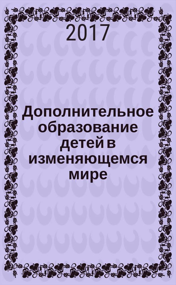 Дополнительное образование детей в изменяющемся мире: развитие востребованности, привлекательности, результативности : материалы III Международной научно-практической конференции, Челябинск, 26–27 октября 2017 года