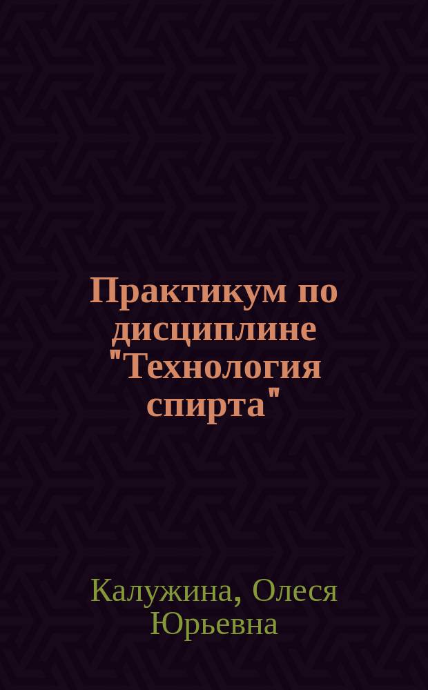 Практикум по дисциплине "Технология спирта" : учебное пособие для бакалавров направления подготовки 19.03.02 Продукты питания из растительного сырья