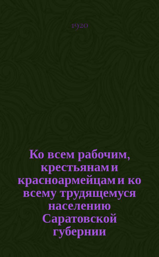 Ко всем рабочим, крестьянам и красноармейцам и ко всему трудящемуся населению Саратовской губернии. "Товарищи! В момент, когда рабоче-крестьянская трудовая Россия ..." : листовка