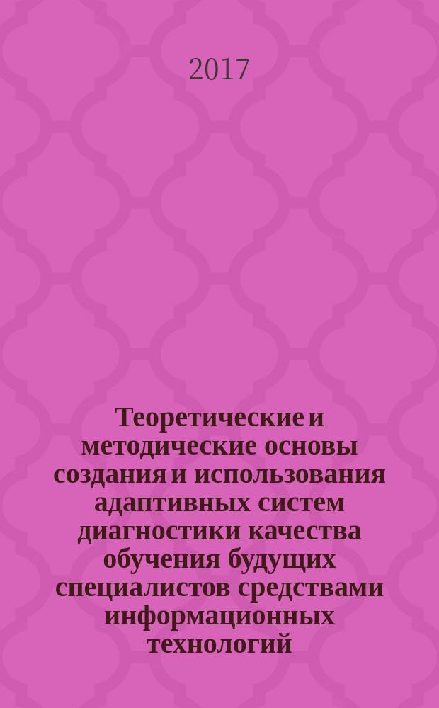 Теоретические и методические основы создания и использования адаптивных систем диагностики качества обучения будущих специалистов средствами информационных технологий