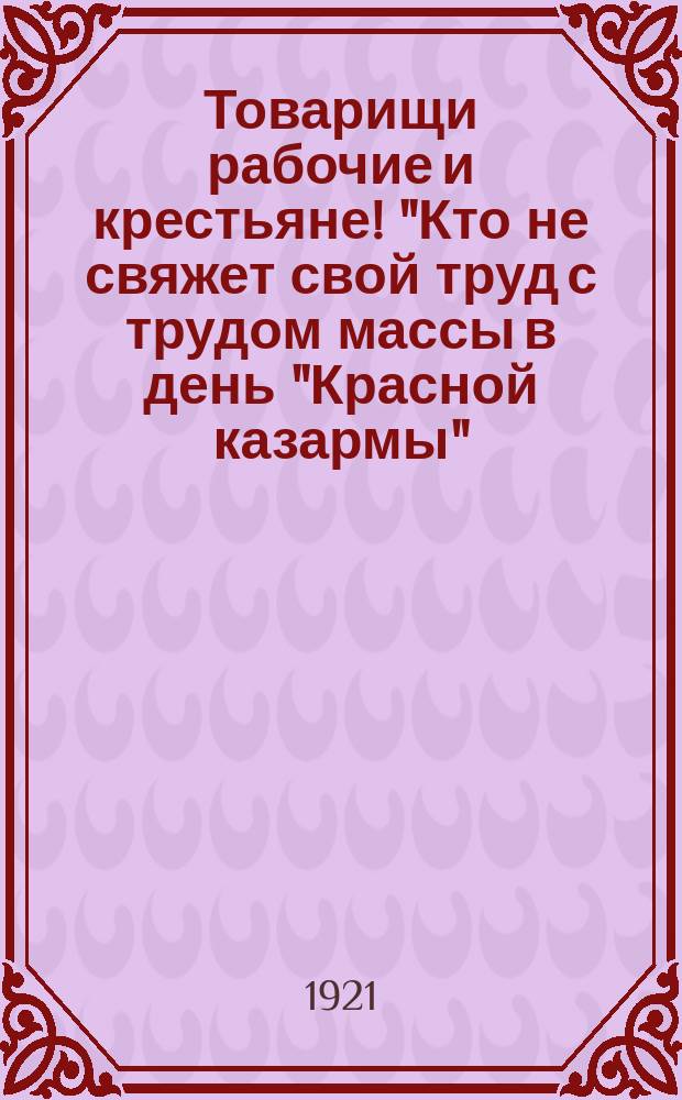 Товарищи рабочие и крестьяне! "Кто не свяжет свой труд с трудом массы в день "Красной казармы", - тот не свяжет свое имя с пролетарской революцией..." : листовка