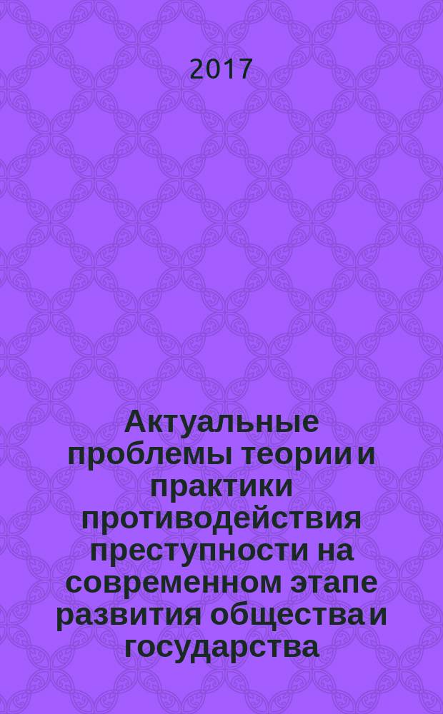 Актуальные проблемы теории и практики противодействия преступности на современном этапе развития общества и государства : материалы IV Международной научно-практической конференции (Москва, 26 сентября 2017 года)