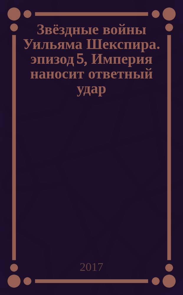 Звёздные войны Уильяма Шекспира. эпизод 5, Империя наносит ответный удар : пьеса в 5 актах : по мотивам произведений Джорджа Лукаса и Уильяма Шекспира