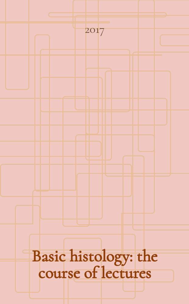 Basic histology : the course of lectures : для студентов 1-го курса медицинского факультета, обучающихся по специальностям "Лечебное дело" и "Стоматология" на английском языке (English-media groups)