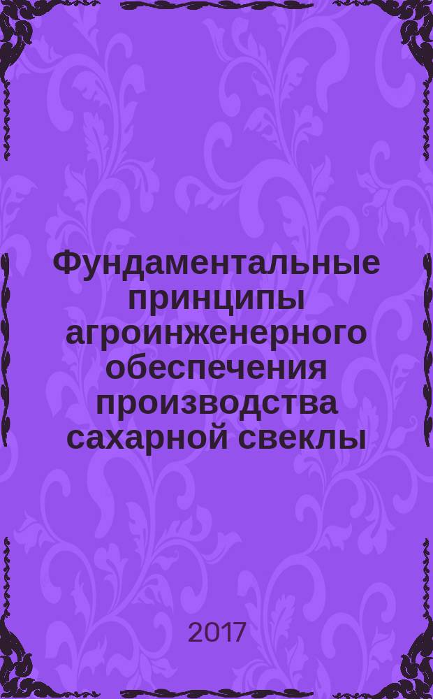 Фундаментальные принципы агроинженерного обеспечения производства сахарной свеклы : монография