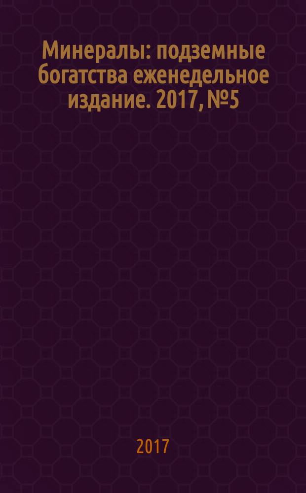 Минералы : подземные богатства еженедельное издание. 2017, № 5