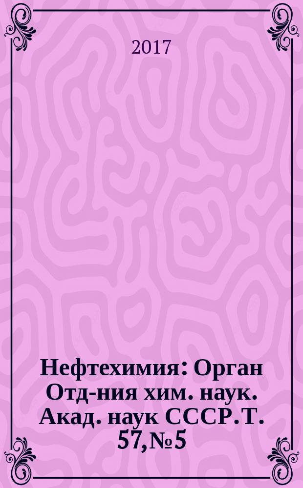 Нефтехимия : [Орган Отд-ния хим. наук. Акад. наук СССР]. Т. 57, № 5