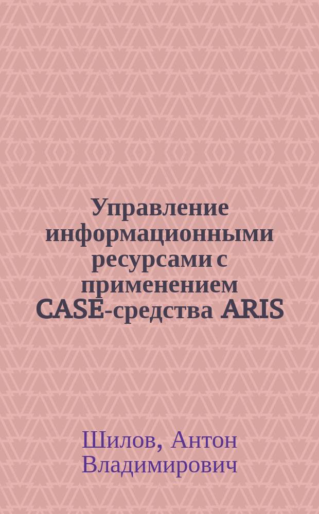 Управление информационными ресурсами с применением CASE-средства ARIS : учебно-методический комплекс по дисциплине : лабораторный практикум