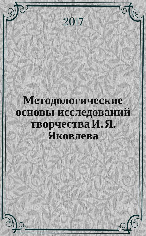 Методологические основы исследований творчества И. Я. Яковлева : монография : посвящается 170-летию со дня рождения выдающегося просветителя и общественного деятеля Ивана Яковлевича Яковлева