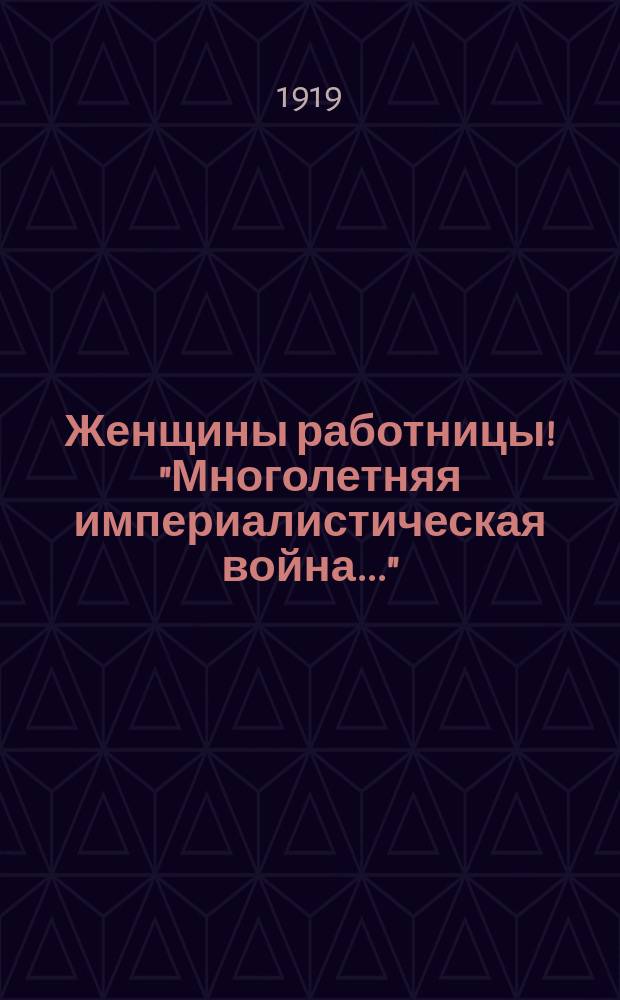 Женщины работницы! "Многолетняя империалистическая война..." : листовка