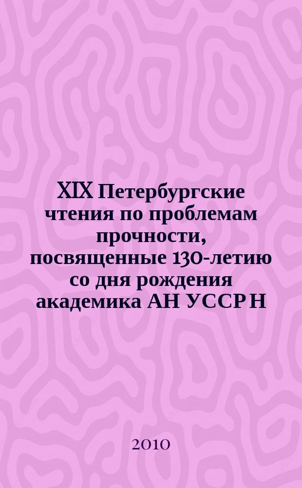 XIX Петербургские чтения по проблемам прочности, посвященные 130-летию со дня рождения академика АН УССР Н. Н. Давиденкова, 13-15 апреля 2010 г., Санкт-Петербург : сборник материалов. Ч. 1