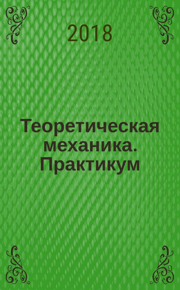 Теоретическая механика. Практикум : учебное пособие по направлению подготовки 15.00. 00 "Машиностроение", по направлению подготовки бакалавров 15.03.02 "Технологические машины и оборудование"