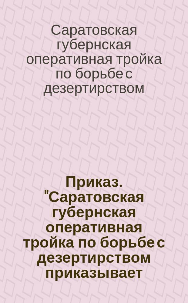 Приказ. "Саратовская губернская оперативная тройка по борьбе с дезертирством приказывает ...": [О явке дезертиров на регистрацию : листовка