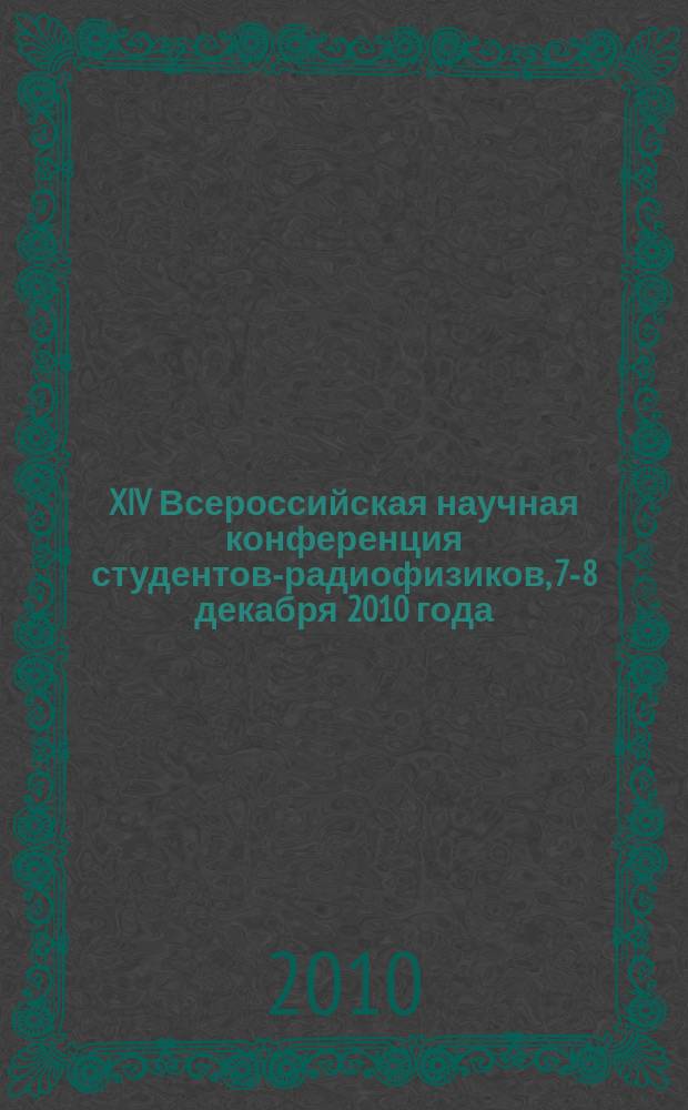 XIV Всероссийская научная конференция студентов-радиофизиков, 7-8 декабря 2010 года : тезисы докладов