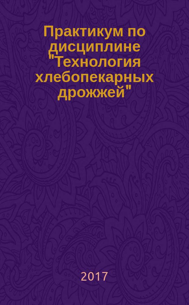 Практикум по дисциплине "Технология хлебопекарных дрожжей" : учебное пособие для бакалавров направления подготовки 19.03.02 Продукты питания из растительного сырья