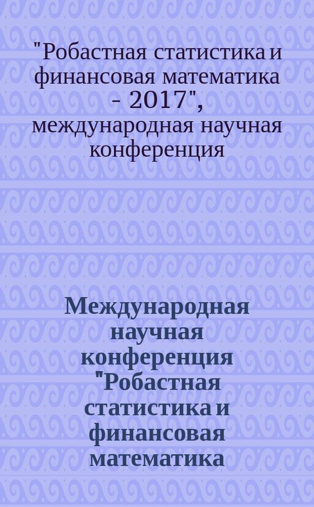 Международная научная конференция "Робастная статистика и финансовая математика - 2017" (03-05 июля 2017 г.) : сборник статей