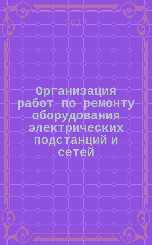 Организация работ по ремонту оборудования электрических подстанций и сетей : учебное пособие [для студентов среднего профессионального образования специальности 13.02.07 "Электроснабжение (по отраслям)" и других технических специальностей в 2 ч.]. Ч. 1