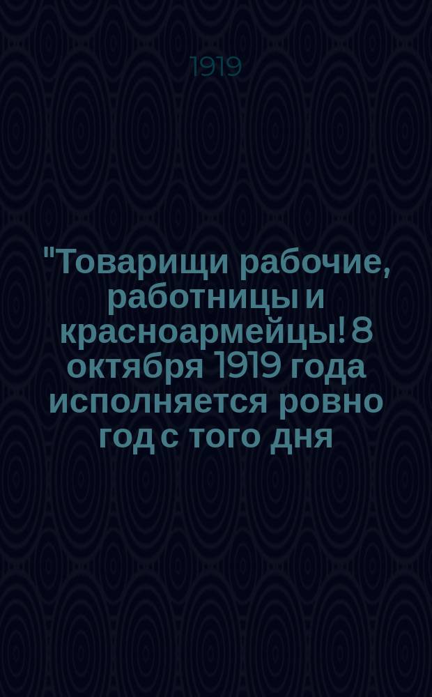 "Товарищи рабочие, работницы и красноармейцы! 8 октября 1919 года исполняется ровно год с того дня, как красные советские войска освободили город Самару от ига белой гвардии, от ига чехословаков и учредиловцев ..." : листовка