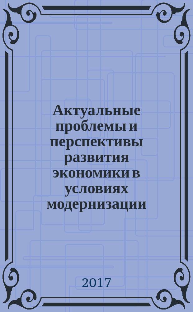 Актуальные проблемы и перспективы развития экономики в условиях модернизации : сборник статей по итогам Международной научно-практической конференции, 14 августа 2017 г., г. Омск