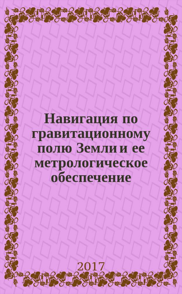 Навигация по гравитационному полю Земли и ее метрологическое обеспечение : доклады научно-технической конференции, 14-15 февраля 2017, р.п. Менделеево