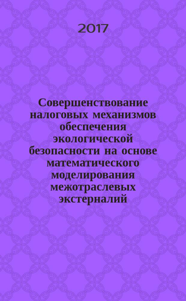 Совершенствование налоговых механизмов обеспечения экологической безопасности на основе математического моделирования межотраслевых экстерналий : монография