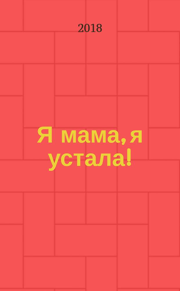 Я мама, я устала! : альтернативный дневник для молодых родителей : 18+